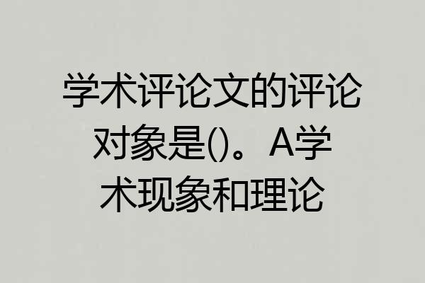 学术评论文的评论对象是()。A学术现象和理论