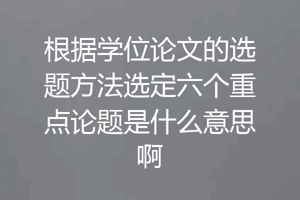 根据学位论文的选题方法选定六个重点论题是什么意思啊