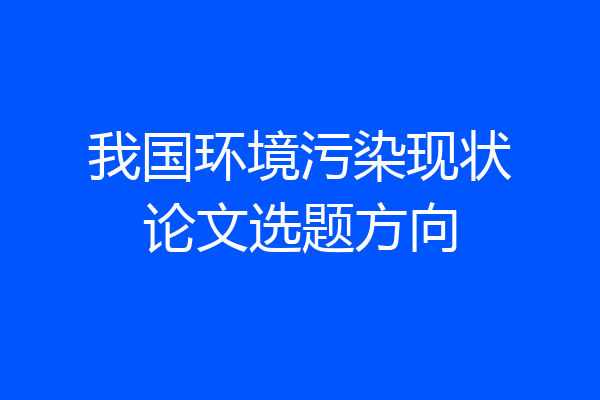 我国环境污染现状论文选题方向