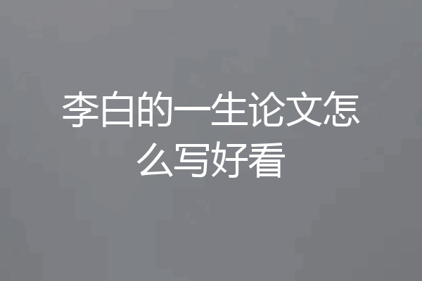 李白的一生论文怎么写好看