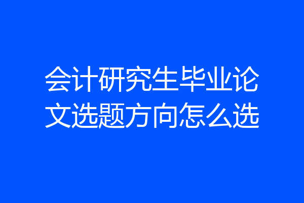 会计研究生毕业论文选题方向怎么选