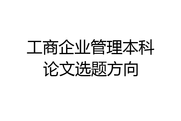 工商企业管理本科论文选题方向