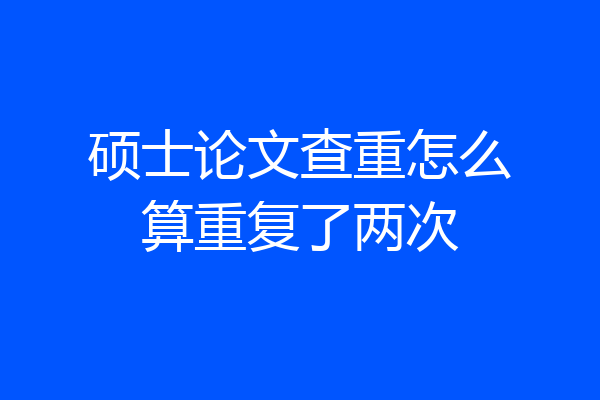 硕士论文查重怎么算重复了两次