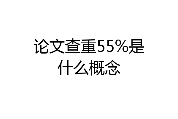 论文查重55%是什么概念