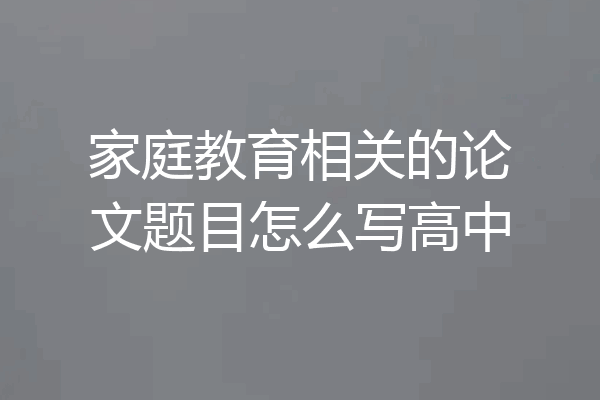 家庭教育相关的论文题目怎么写高中