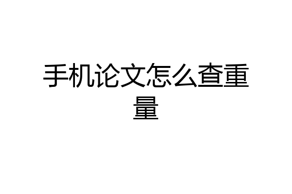 手机论文怎么查重量