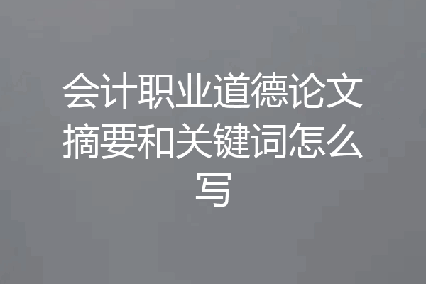 会计职业道德论文摘要和关键词怎么写