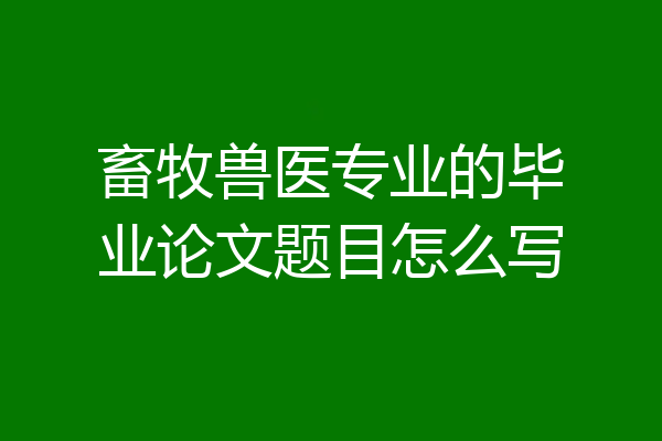 畜牧兽医专业的毕业论文题目怎么写