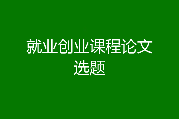 就业创业课程论文选题