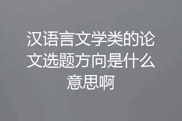 汉语言文学类的论文选题方向是什么意思啊