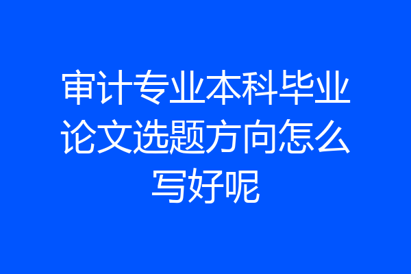 审计专业本科毕业论文选题方向怎么写好呢