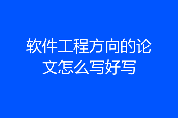 软件工程方向的论文怎么写好写