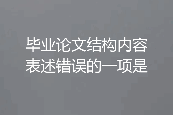 毕业论文结构内容表述错误的一项是