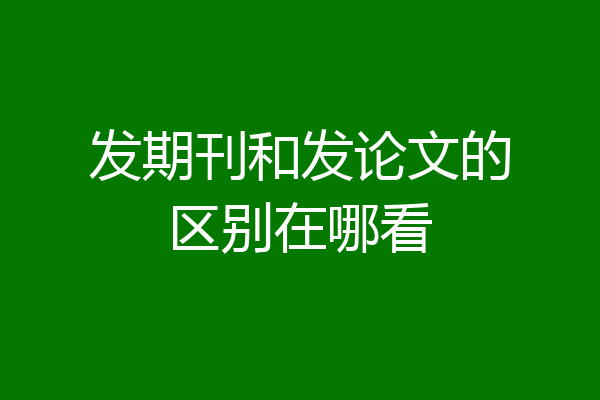 发期刊和发论文的区别在哪看