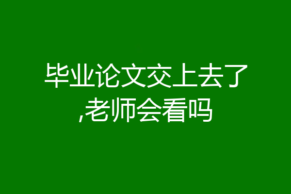 毕业论文交上去了,老师会看吗