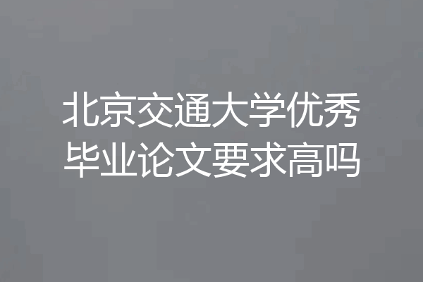 北京交通大学优秀毕业论文要求高吗