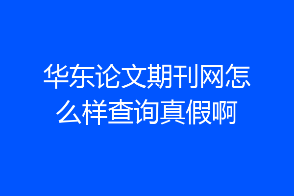 华东论文期刊网怎么样查询真假啊