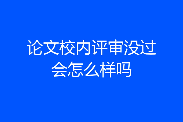 论文校内评审没过会怎么样吗