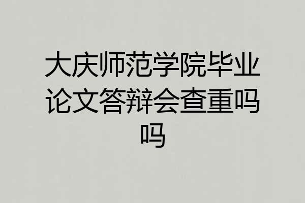 大庆师范学院毕业论文答辩会查重吗吗