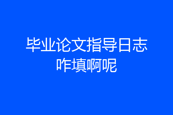 毕业论文指导日志咋填啊呢