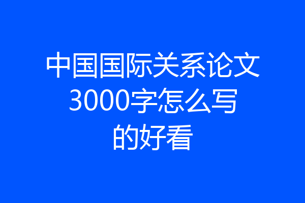 中国国际关系论文3000字怎么写的好看