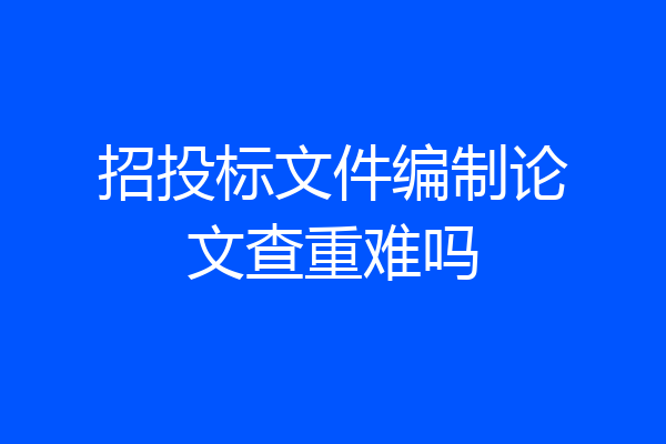招投标文件编制论文查重难吗
