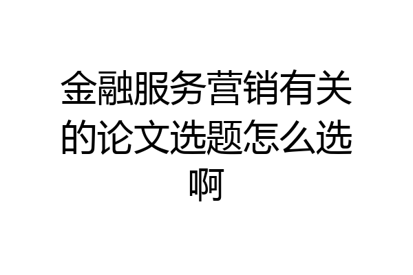 金融服务营销有关的论文选题怎么选啊