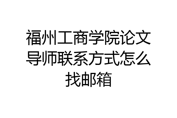 福州工商学院论文导师联系方式怎么找邮箱