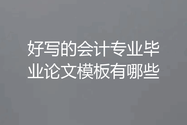 好写的会计专业毕业论文模板有哪些