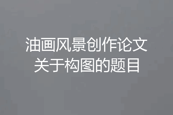 油画风景创作论文关于构图的题目