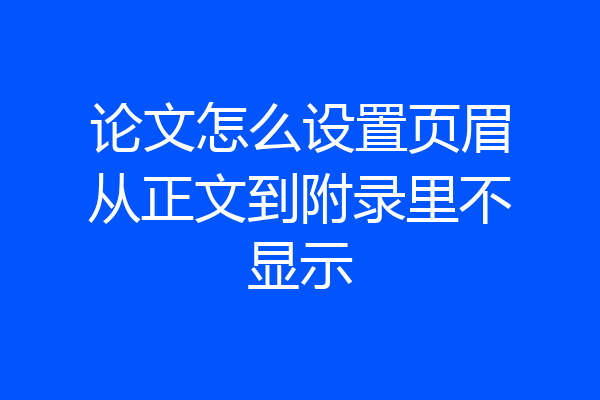 论文怎么设置页眉从正文到附录里不显示