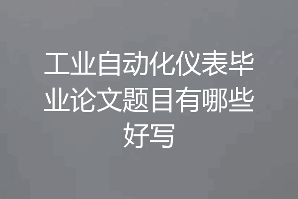 工业自动化仪表毕业论文题目有哪些好写