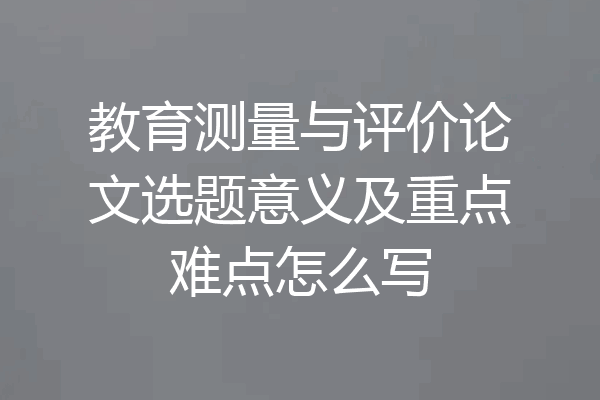 教育测量与评价论文选题意义及重点难点怎么写