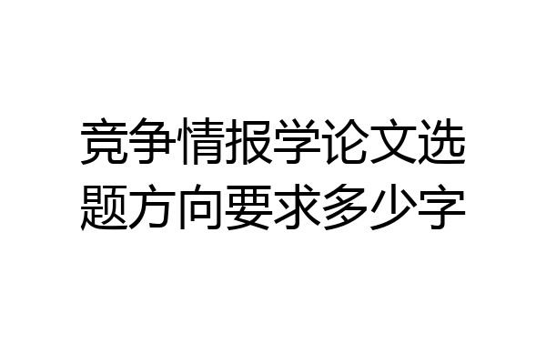 竞争情报学论文选题方向要求多少字