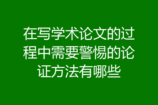 在写学术论文的过程中需要警惕的论证方法有哪些