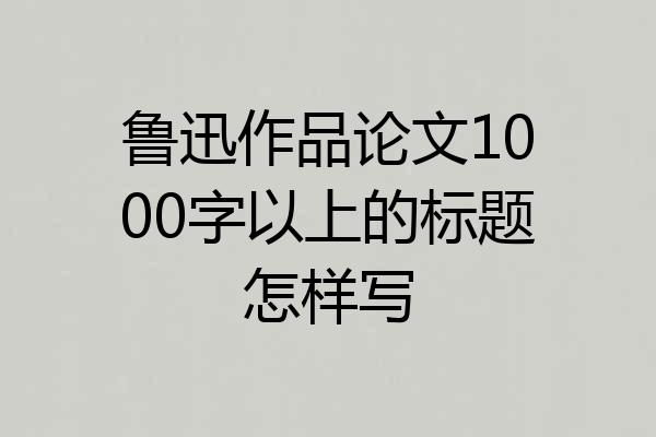 鲁迅作品论文1000字以上的标题怎样写