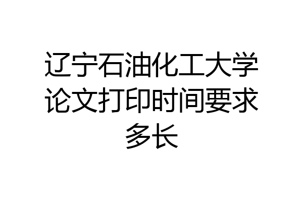辽宁石油化工大学论文打印时间要求多长