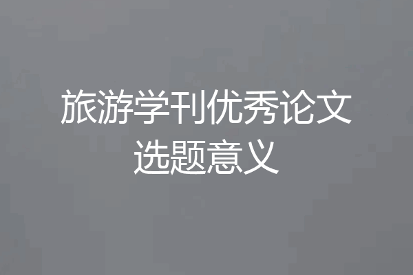 旅游学刊优秀论文选题意义