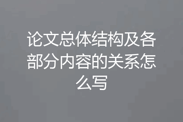 论文总体结构及各部分内容的关系怎么写