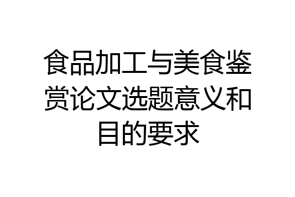 食品加工与美食鉴赏论文选题意义和目的要求