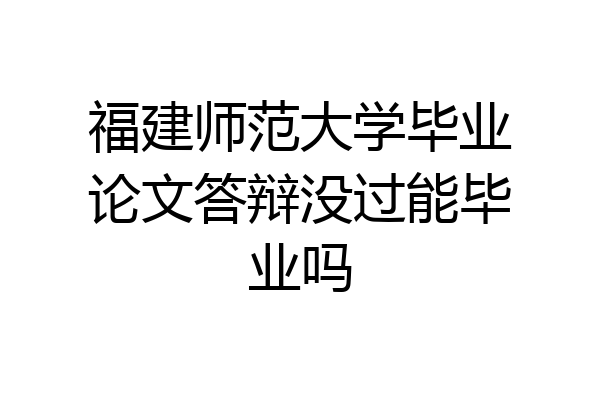 福建师范大学毕业论文答辩没过能毕业吗