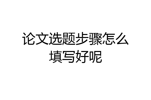 论文选题步骤怎么填写好呢