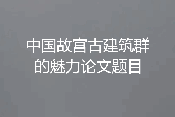 中国故宫古建筑群的魅力论文题目