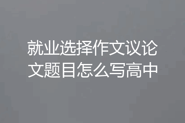 就业选择作文议论文题目怎么写高中