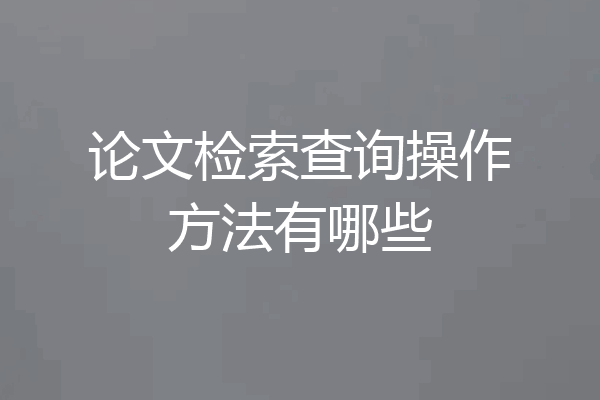 论文检索查询操作方法有哪些