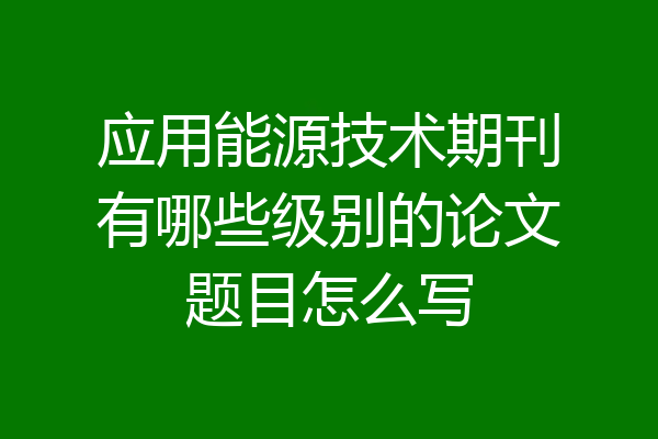 应用能源技术期刊有哪些级别的论文题目怎么写