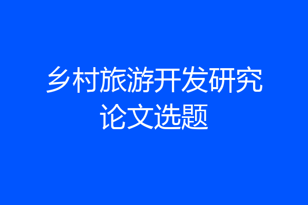 乡村旅游开发研究论文选题