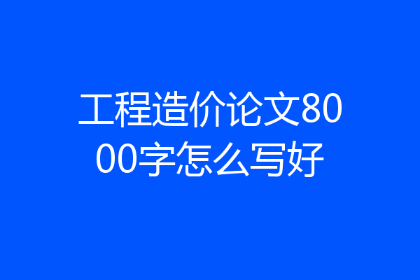 工程造价论文8000字怎么写好