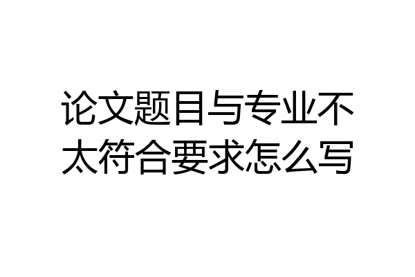 论文题目与专业不太符合要求怎么写