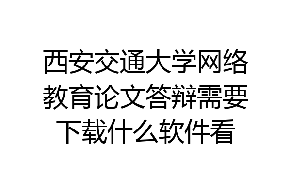 西安交通大学网络教育论文答辩需要下载什么软件看